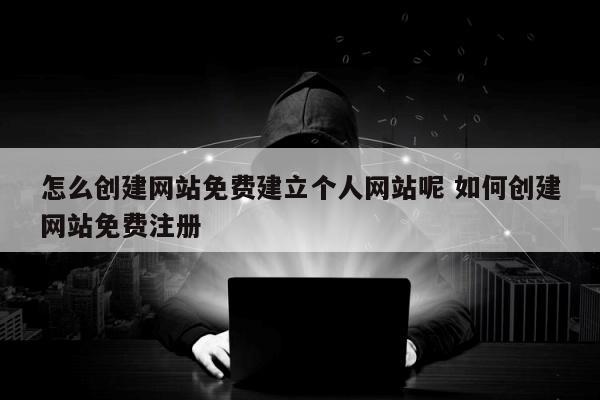 怎么创建网站免费建立个人网站呢 如何创建网站免费注册