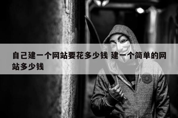 自己建一个网站要花多少钱 建一个简单的网站多少钱