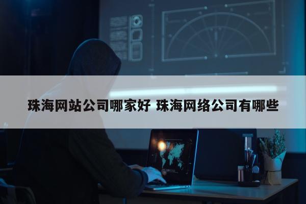 珠海网站公司哪家好 珠海网络公司有哪些