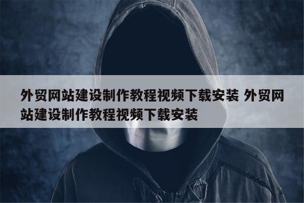 外贸网站建设制作教程视频下载安装 外贸网站建设制作教程视频下载安装