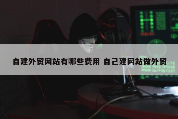 自建外贸网站有哪些费用 自己建网站做外贸