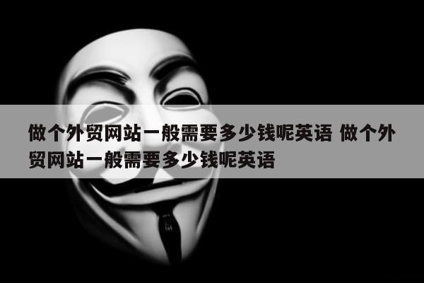 做个外贸网站一般需要多少钱呢英语 做个外贸网站一般需要多少钱呢英语