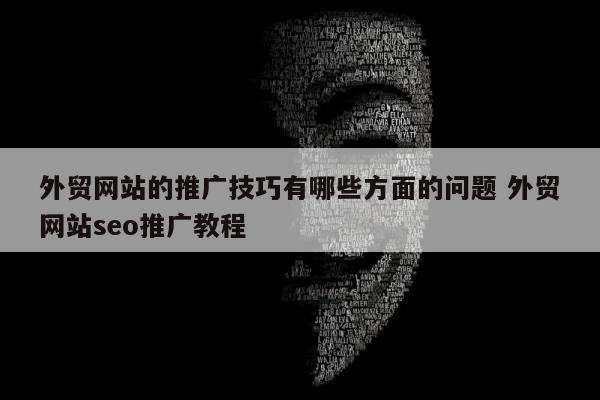 外贸网站的推广技巧有哪些方面的问题 外贸网站seo推广教程