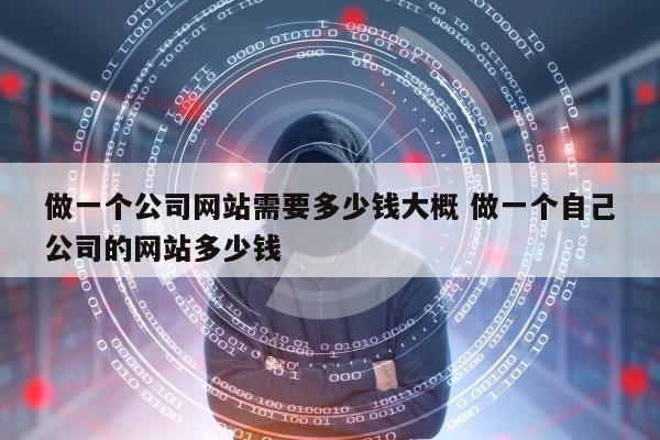 做一个公司网站需要多少钱大概 做一个自己公司的网站多少钱