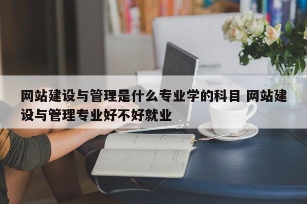 网站建设与管理是什么专业学的科目 网站建设与管理专业好不好就业