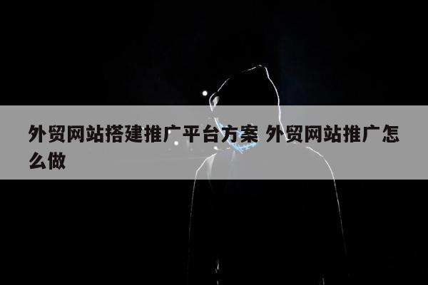 外贸网站搭建推广平台方案 外贸网站推广怎么做