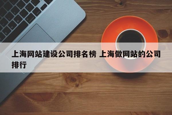 上海网站建设公司排名榜 上海做网站的公司排行