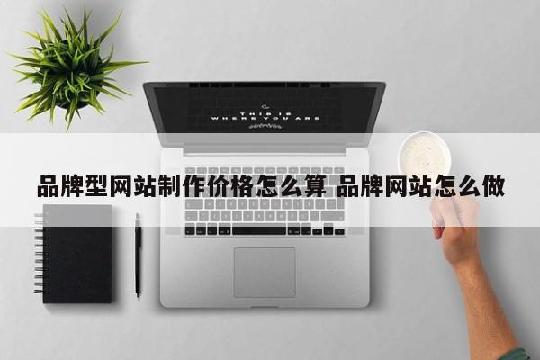 品牌型网站制作价格怎么算 品牌网站怎么做