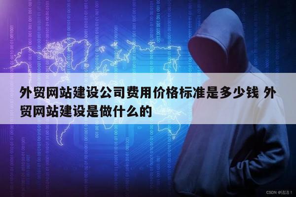 外贸网站建设公司费用价格标准是多少钱 外贸网站建设是做什么的