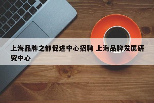 上海品牌之都促进中心招聘 上海品牌发展研究中心