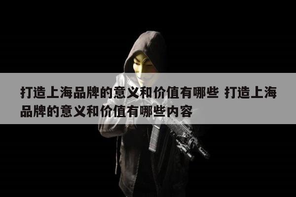 打造上海品牌的意义和价值有哪些 打造上海品牌的意义和价值有哪些内容