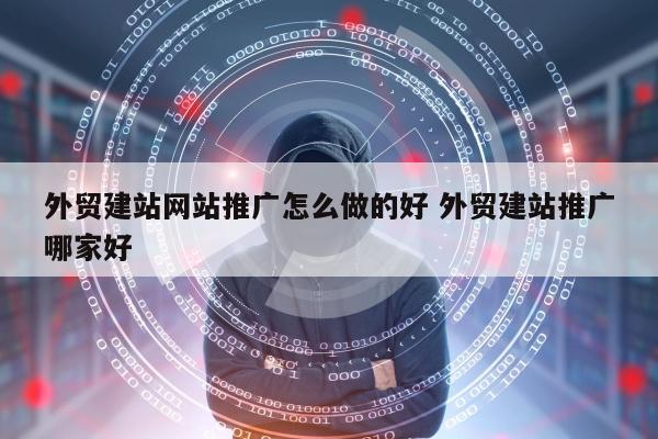 外贸建站网站推广怎么做的好 外贸建站推广哪家好