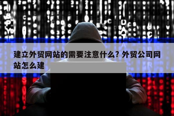 建立外贸网站的需要注意什么? 外贸公司网站怎么建