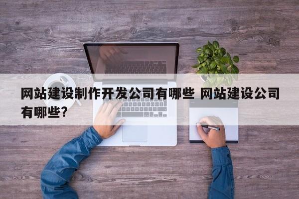 网站建设制作开发公司有哪些 网站建设公司有哪些?