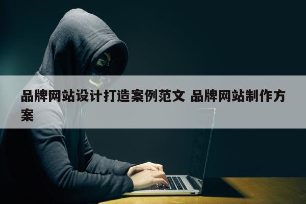 品牌网站设计打造案例范文 品牌网站制作方案