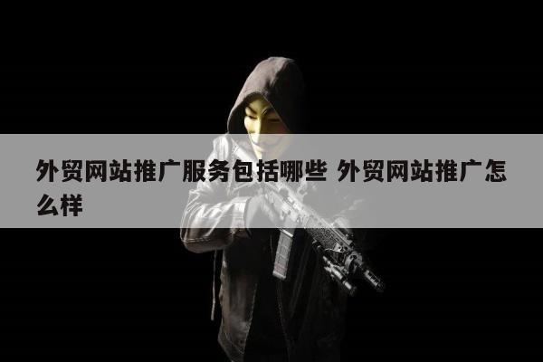 外贸网站推广服务包括哪些 外贸网站推广怎么样