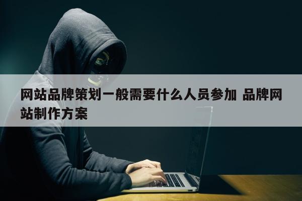 网站品牌策划一般需要什么人员参加 品牌网站制作方案