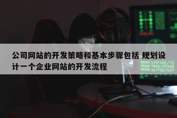 公司网站的开发策略和基本步骤包括 规划设计一个企业网站的开发流程