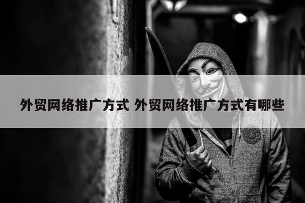 外贸网络推广方式 外贸网络推广方式有哪些