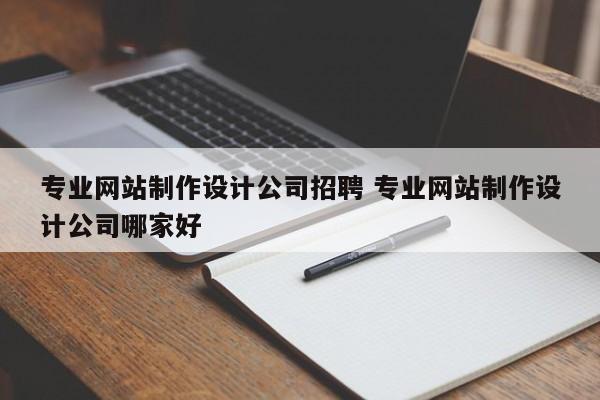 专业网站制作设计公司招聘 专业网站制作设计公司哪家好