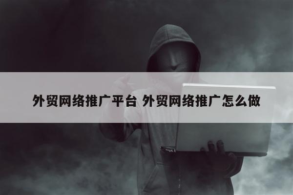 外贸网络推广平台 外贸网络推广怎么做