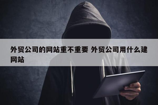 外贸公司的网站重不重要 外贸公司用什么建网站