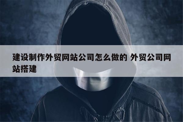 建设制作外贸网站公司怎么做的 外贸公司网站搭建