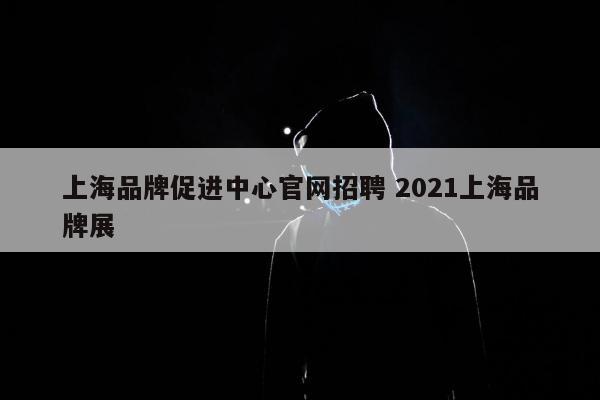 上海品牌促进中心官网招聘 2021上海品牌展