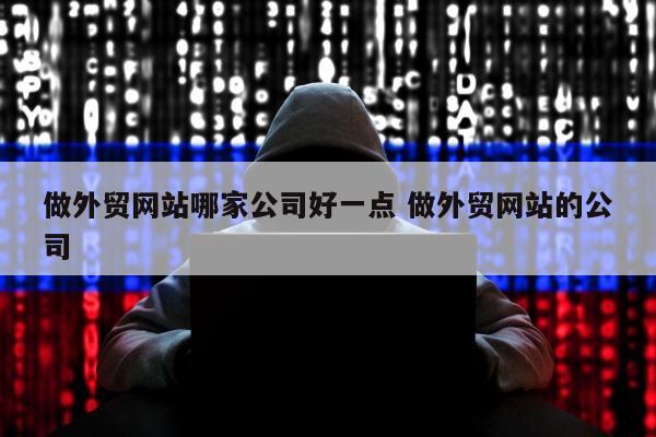 做外贸网站哪家公司好一点 做外贸网站的公司