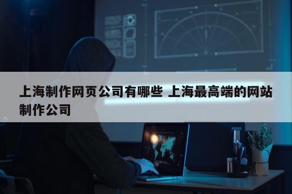 上海制作网页公司有哪些 上海最高端的网站制作公司