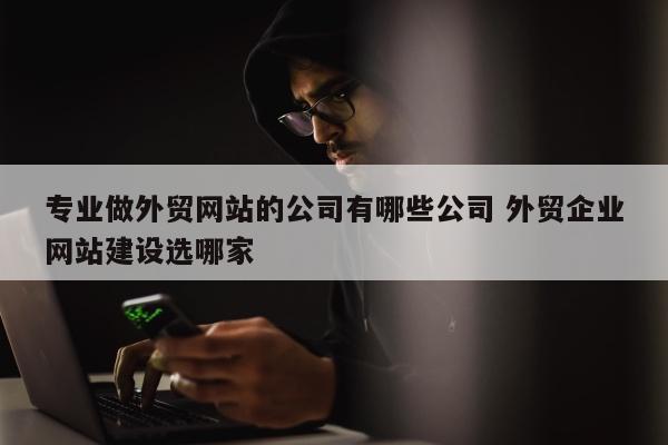 专业做外贸网站的公司有哪些公司 外贸企业网站建设选哪家