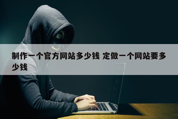 制作一个官方网站多少钱 定做一个网站要多少钱