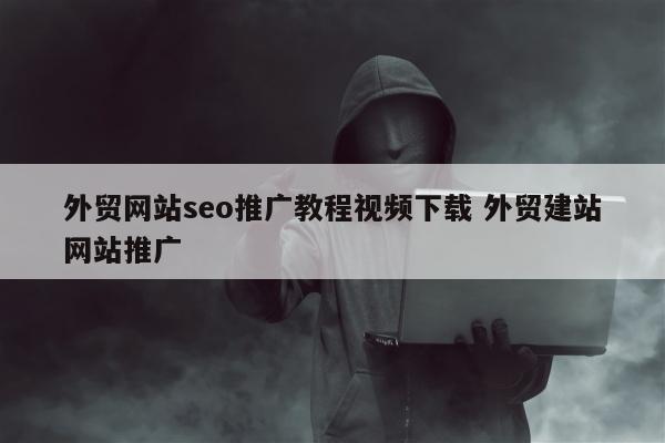 外贸网站seo推广教程视频下载 外贸建站网站推广