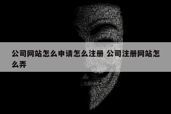 公司网站怎么申请怎么注册 公司注册网站怎么弄