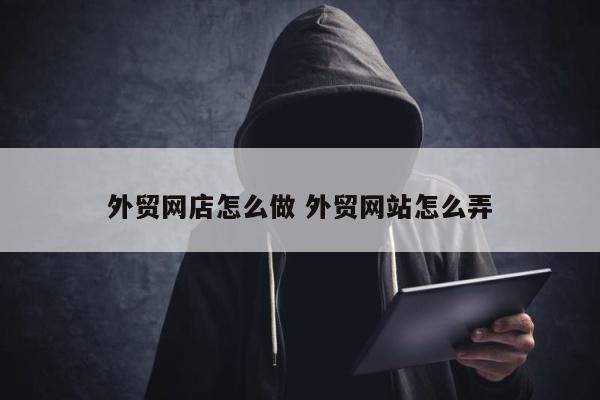 外贸网店怎么做 外贸网站怎么弄