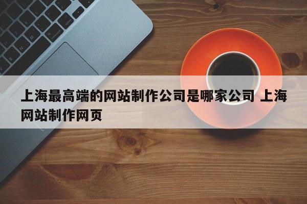 上海最高端的网站制作公司是哪家公司 上海网站制作网页