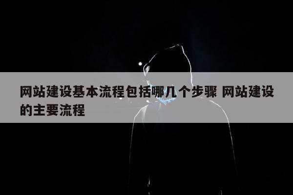 网站建设基本流程包括哪几个步骤 网站建设的主要流程