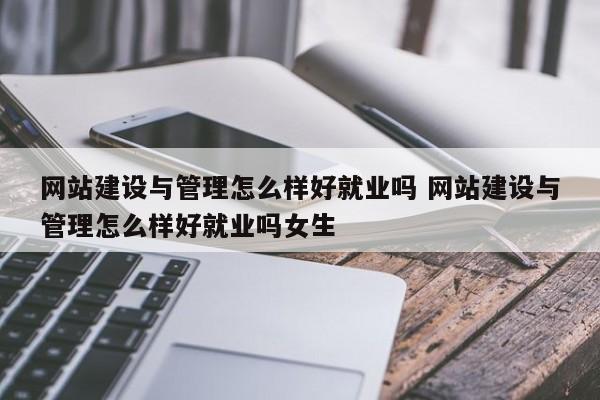 网站建设与管理怎么样好就业吗 网站建设与管理怎么样好就业吗女生