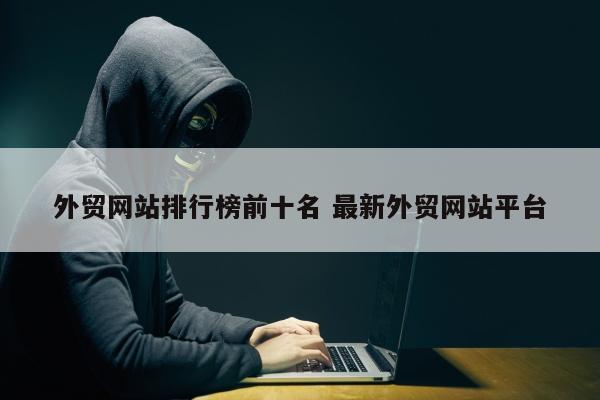 外贸网站排行榜前十名 最新外贸网站平台