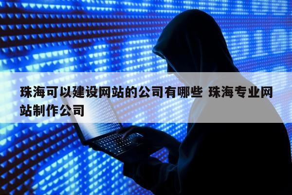 珠海可以建设网站的公司有哪些 珠海专业网站制作公司