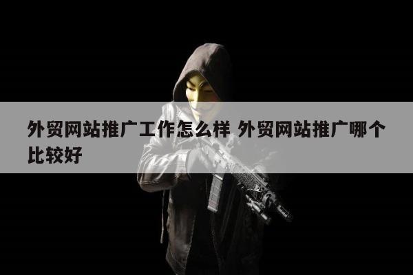 外贸网站推广工作怎么样 外贸网站推广哪个比较好