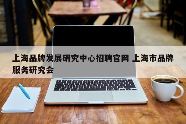 上海品牌发展研究中心招聘官网 上海市品牌服务研究会