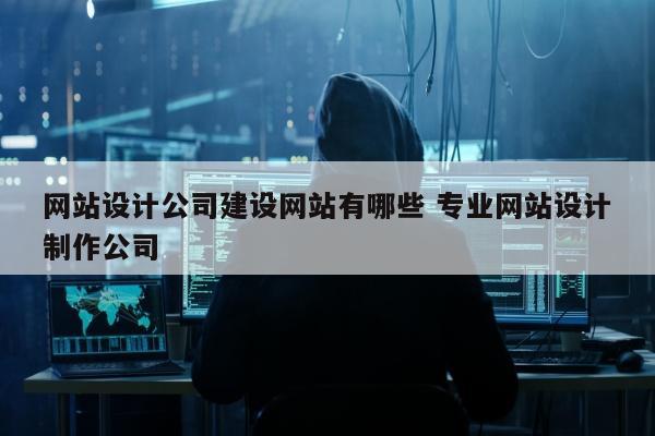 网站设计公司建设网站有哪些 专业网站设计制作公司