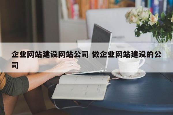 企业网站建设网站公司 做企业网站建设的公司