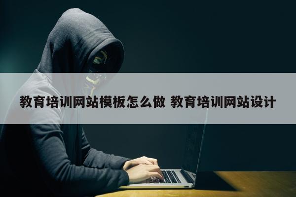 教育培训网站模板怎么做 教育培训网站设计