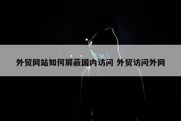 外贸网站如何屏蔽国内访问 外贸访问外网