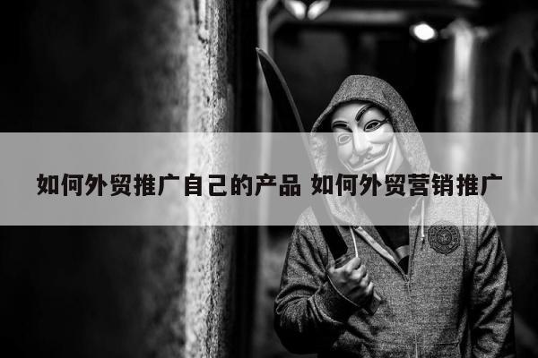 如何外贸推广自己的产品 如何外贸营销推广