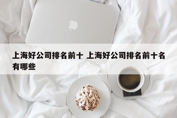 上海好公司排名前十 上海好公司排名前十名有哪些