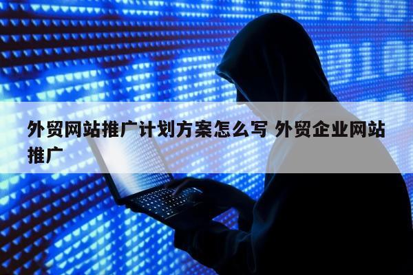 外贸网站推广计划方案怎么写 外贸企业网站推广