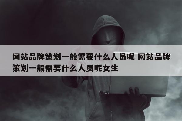 网站品牌策划一般需要什么人员呢 网站品牌策划一般需要什么人员呢女生